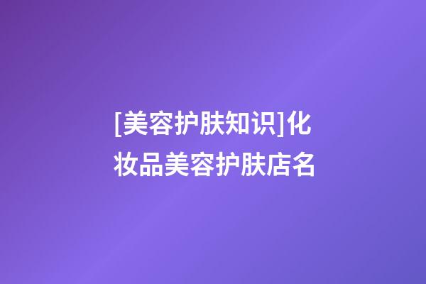 [美容护肤知识]化妆品美容护肤店名-第1张-店铺起名-玄机派